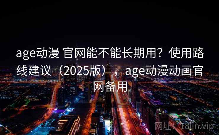 age动漫 官网能不能长期用?使用路线建议(2025版),age动漫动画官网备用 age动漫 官网能不能长期用?使用路线建议(2025版),age动漫动画官网备用