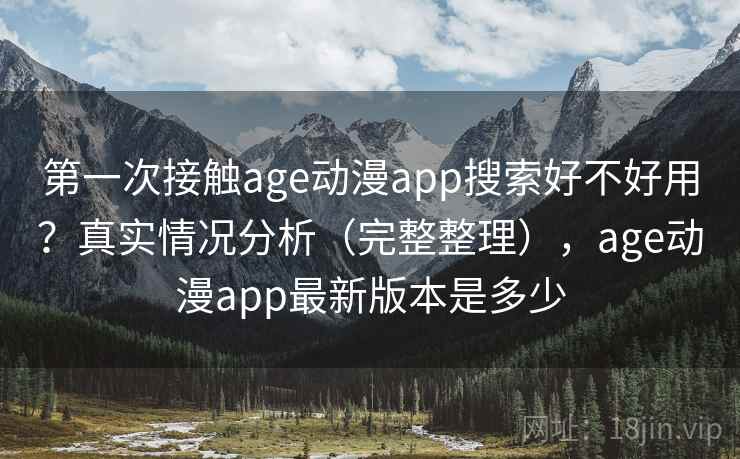 第一次接触age动漫app搜索好不好用?真实情况分析(完整整理),age动漫app最新版本是多少 第一次接触age动漫app搜索好不好用?真实情况分析(完整整理),age动漫app最新版本是多少