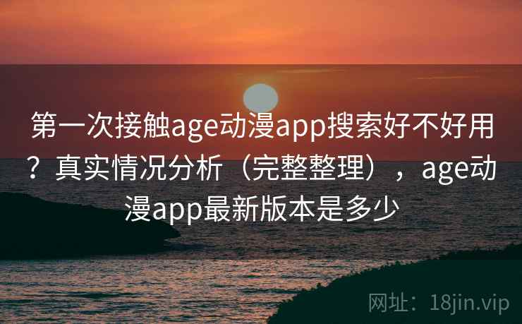 第一次接触age动漫app搜索好不好用?真实情况分析(完整整理),age动漫app最新版本是多少 第一次接触age动漫app搜索好不好用?真实情况分析(完整整理),age动漫app最新版本是多少