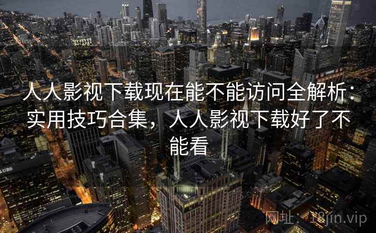 人人影视下载现在能不能访问全解析:实用技巧合集,人人影视下载好了不能看 人人影视下载现在能不能访问全解析:实用技巧合集,人人影视下载好了不能看