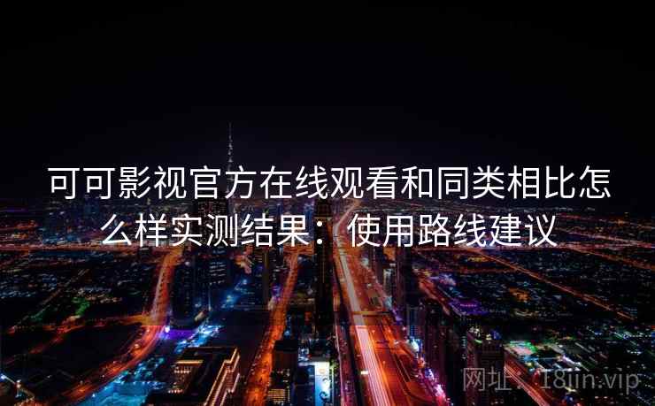 可可影视官方在线观看和同类相比怎么样实测结果:使用路线建议 可可影视官方在线观看和同类相比怎么样实测结果:使用路线建议
