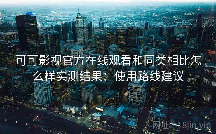 可可影视官方在线观看和同类相比怎么样实测结果:使用路线建议 可可影视官方在线观看和同类相比怎么样实测结果:使用路线建议