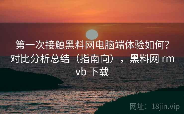 第一次接触黑料网电脑端体验如何?对比分析总结(指南向),黑料网 rmvb 下载 第一次接触黑料网电脑端体验如何?对比分析总结(指南向),黑料网 rmvb 下载
