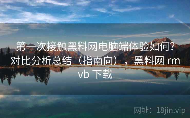 第一次接触黑料网电脑端体验如何?对比分析总结(指南向),黑料网 rmvb 下载 第一次接触黑料网电脑端体验如何?对比分析总结(指南向),黑料网 rmvb 下载