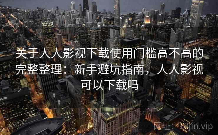 关于人人影视下载使用门槛高不高的完整整理:新手避坑指南,人人影视可以下载吗 关于人人影视下载使用门槛高不高的完整整理:新手避坑指南,人人影视可以下载吗