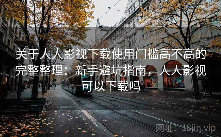 关于人人影视下载使用门槛高不高的完整整理:新手避坑指南,人人影视可以下载吗 关于人人影视下载使用门槛高不高的完整整理:新手避坑指南,人人影视可以下载吗