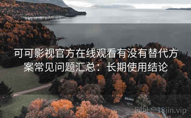 可可影视官方在线观看有没有替代方案常见问题汇总：长期使用结论