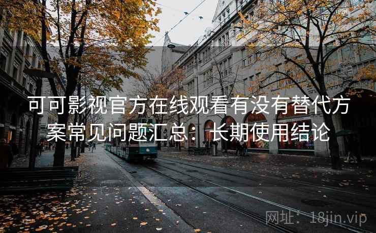 可可影视官方在线观看有没有替代方案常见问题汇总：长期使用结论