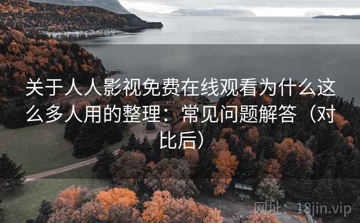 关于人人影视免费在线观看为什么这么多人用的整理:常见问题解答(对比后) 关于人人影视免费在线观看为什么这么多人用的整理:常见问题解答(对比后)