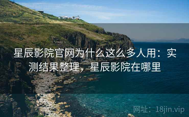 星辰影院官网为什么这么多人用:实测结果整理,星辰影院在哪里 星辰影院官网为什么这么多人用:实测结果整理,星辰影院在哪里