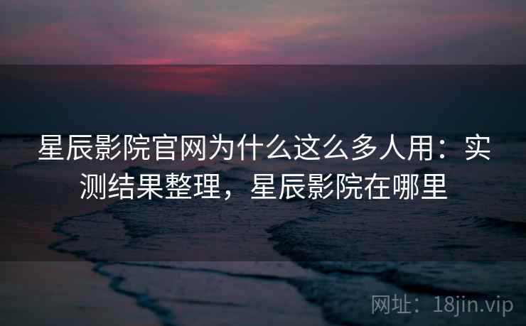 星辰影院官网为什么这么多人用:实测结果整理,星辰影院在哪里 星辰影院官网为什么这么多人用:实测结果整理,星辰影院在哪里