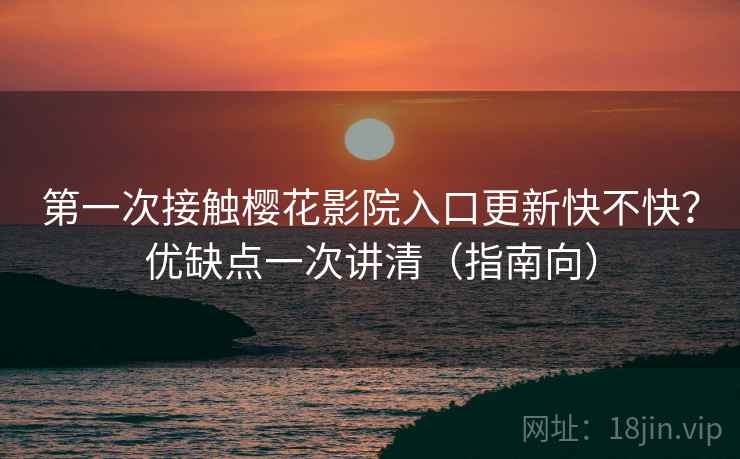 第一次接触樱花影院入口更新快不快？优缺点一次讲清（指南向）