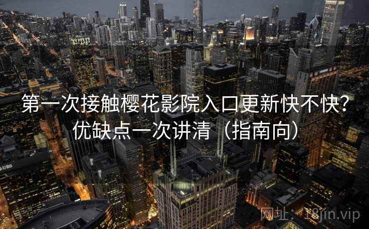 第一次接触樱花影院入口更新快不快？优缺点一次讲清（指南向）