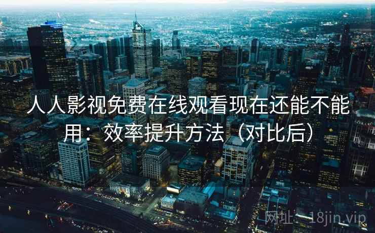 人人影视免费在线观看现在还能不能用:效率提升方法(对比后) 人人影视免费在线观看现在还能不能用:效率提升方法(对比后)