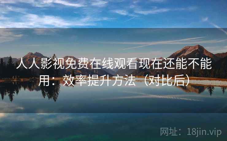 人人影视免费在线观看现在还能不能用:效率提升方法(对比后) 人人影视免费在线观看现在还能不能用:效率提升方法(对比后)
