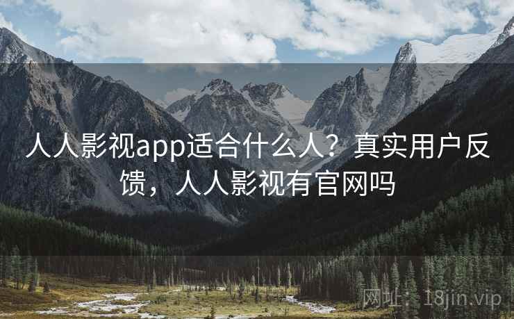 人人影视app适合什么人?真实用户反馈,人人影视有官网吗 人人影视app适合什么人?真实用户反馈,人人影视有官网吗