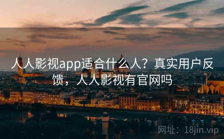 人人影视app适合什么人?真实用户反馈,人人影视有官网吗 人人影视app适合什么人?真实用户反馈,人人影视有官网吗