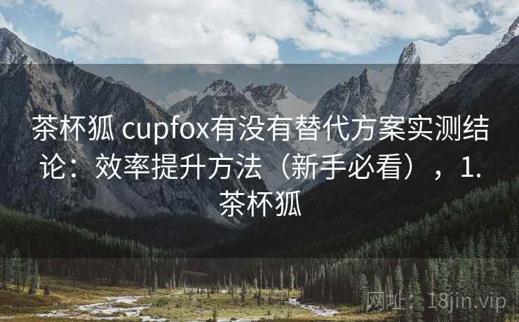 茶杯狐 cupfox有没有替代方案实测结论:效率提升方法(新手必看),1.茶杯狐 茶杯狐 cupfox有没有替代方案实测结论:效率提升方法(新手必看),1.茶杯狐