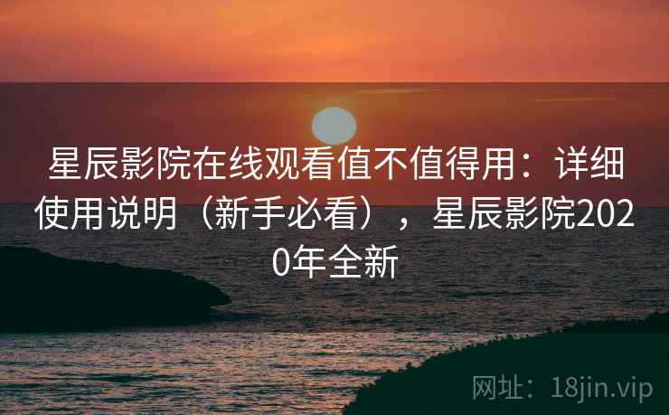 星辰影院在线观看值不值得用:详细使用说明(新手必看),星辰影院2020年全新 星辰影院在线观看值不值得用:详细使用说明(新手必看),星辰影院2020年全新