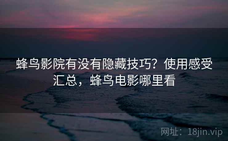 蜂鸟影院有没有隐藏技巧?使用感受汇总,蜂鸟电影哪里看 蜂鸟影院有没有隐藏技巧?使用感受汇总,蜂鸟电影哪里看