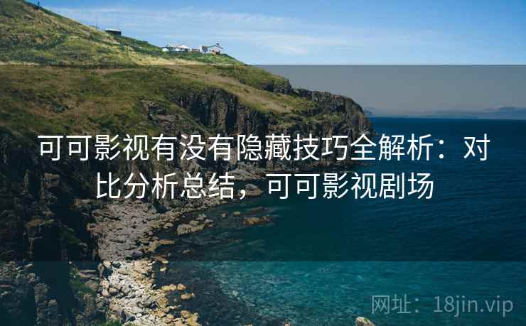 可可影视有没有隐藏技巧全解析:对比分析总结,可可影视剧场 可可影视有没有隐藏技巧全解析:对比分析总结,可可影视剧场
