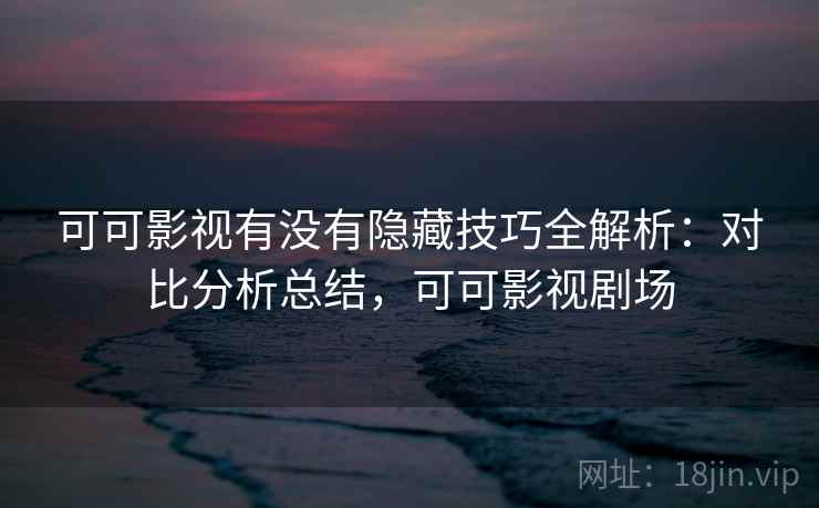 可可影视有没有隐藏技巧全解析:对比分析总结,可可影视剧场 可可影视有没有隐藏技巧全解析:对比分析总结,可可影视剧场