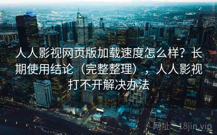 人人影视网页版加载速度怎么样?长期使用结论(完整整理),人人影视打不开解决办法 人人影视网页版加载速度怎么样?长期使用结论(完整整理),人人影视打不开解决办法