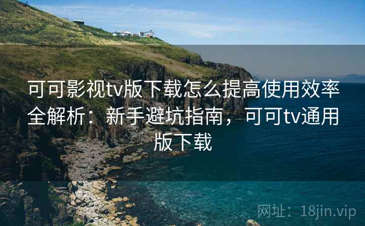 可可影视tv版下载怎么提高使用效率全解析:新手避坑指南,可可tv通用版下载 可可影视tv版下载怎么提高使用效率全解析:新手避坑指南,可可tv通用版下载