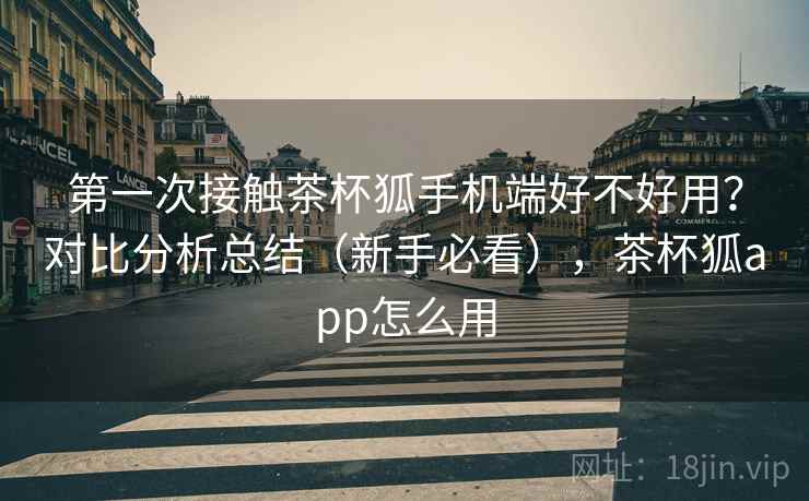 第一次接触茶杯狐手机端好不好用?对比分析总结(新手必看),茶杯狐app怎么用 第一次接触茶杯狐手机端好不好用?对比分析总结(新手必看),茶杯狐app怎么用
