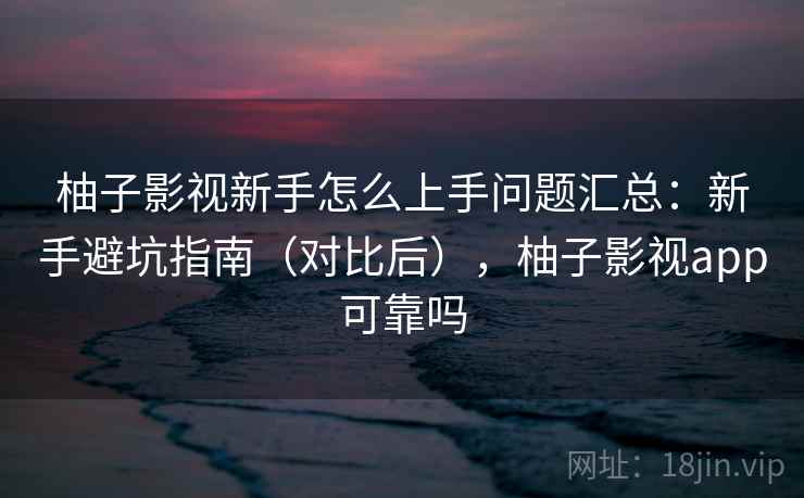 柚子影视新手怎么上手问题汇总:新手避坑指南(对比后),柚子影视app可靠吗 柚子影视新手怎么上手问题汇总:新手避坑指南(对比后),柚子影视app可靠吗