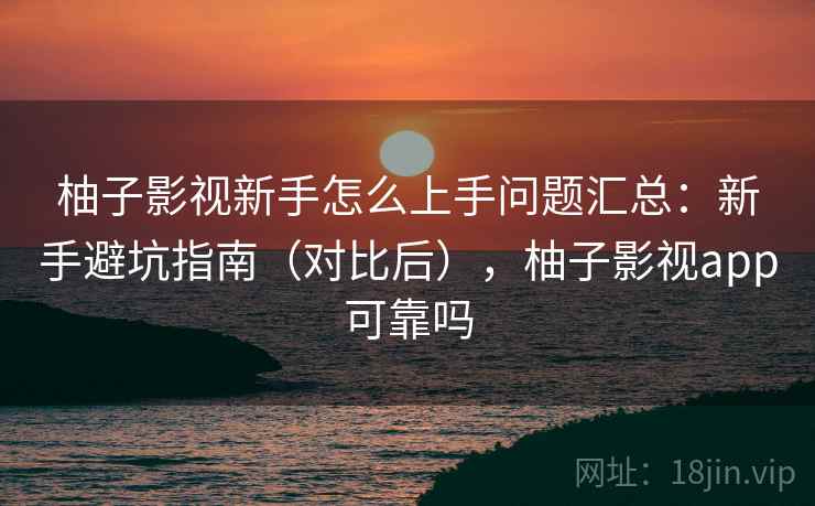 柚子影视新手怎么上手问题汇总:新手避坑指南(对比后),柚子影视app可靠吗 柚子影视新手怎么上手问题汇总:新手避坑指南(对比后),柚子影视app可靠吗