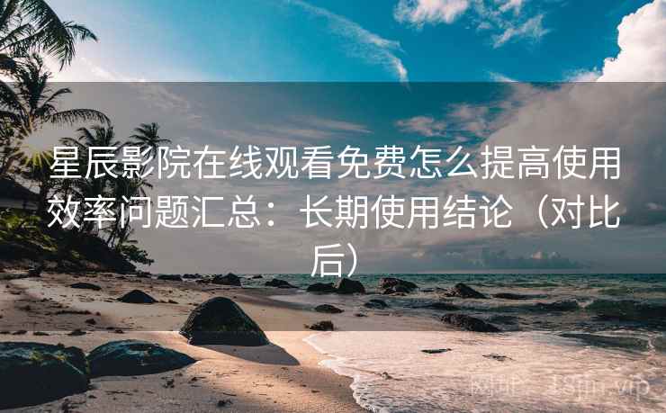 星辰影院在线观看免费怎么提高使用效率问题汇总:长期使用结论(对比后) 星辰影院在线观看免费怎么提高使用效率问题汇总:长期使用结论(对比后)