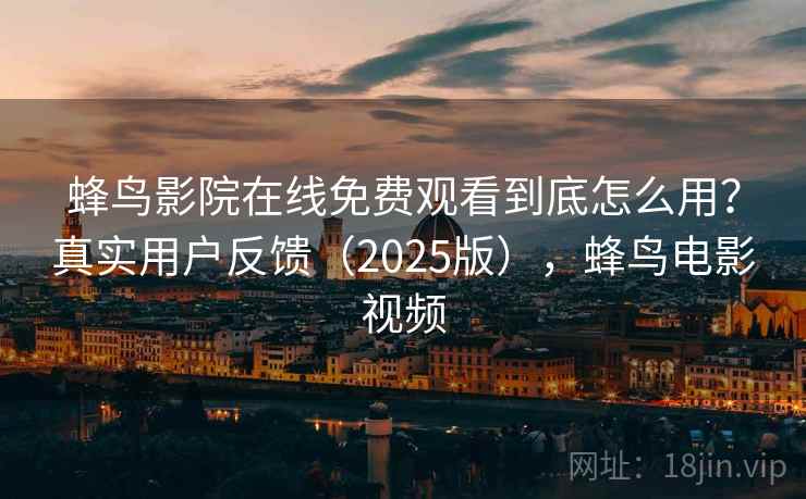 蜂鸟影院在线免费观看到底怎么用？真实用户反馈（2025版），蜂鸟电影视频