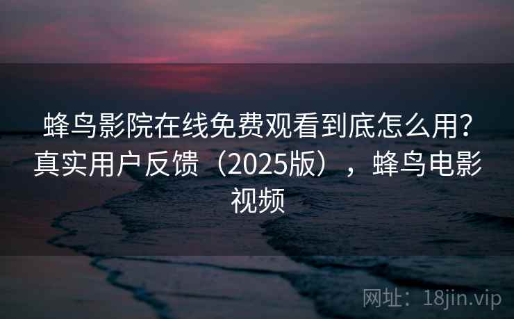 蜂鸟影院在线免费观看到底怎么用？真实用户反馈（2025版），蜂鸟电影视频