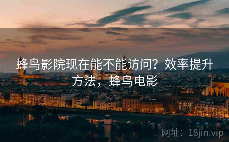蜂鸟影院现在能不能访问?效率提升方法,蜂鸟电影 蜂鸟影院现在能不能访问?效率提升方法,蜂鸟电影