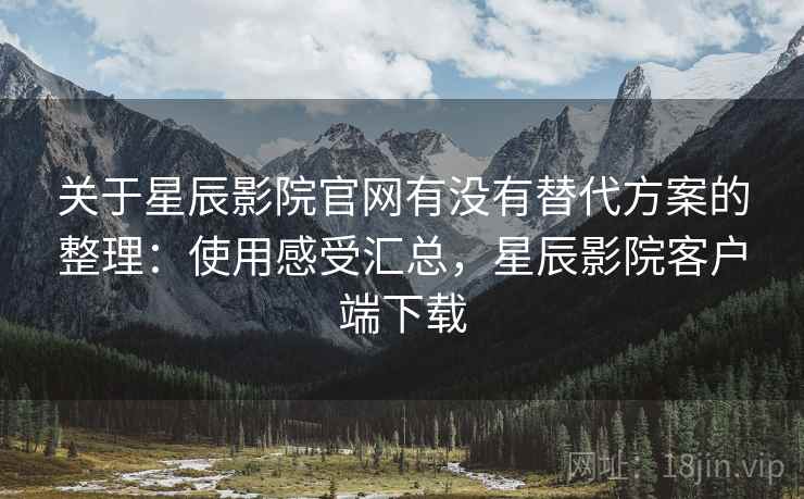 关于星辰影院官网有没有替代方案的整理:使用感受汇总,星辰影院客户端下载 关于星辰影院官网有没有替代方案的整理:使用感受汇总,星辰影院客户端下载