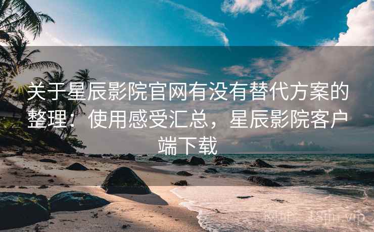 关于星辰影院官网有没有替代方案的整理:使用感受汇总,星辰影院客户端下载 关于星辰影院官网有没有替代方案的整理:使用感受汇总,星辰影院客户端下载