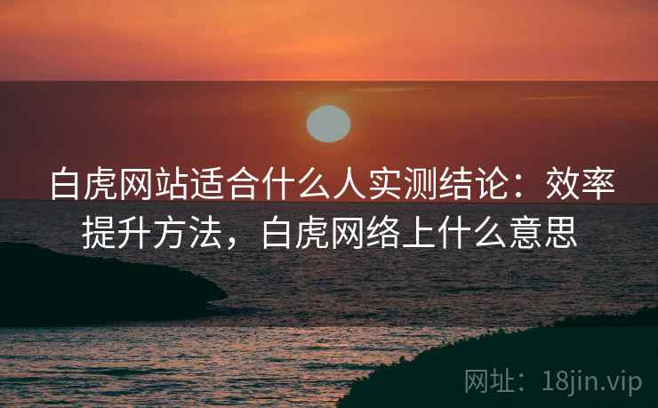白虎网站适合什么人实测结论:效率提升方法,白虎网络上什么意思 白虎网站适合什么人实测结论:效率提升方法,白虎网络上什么意思
