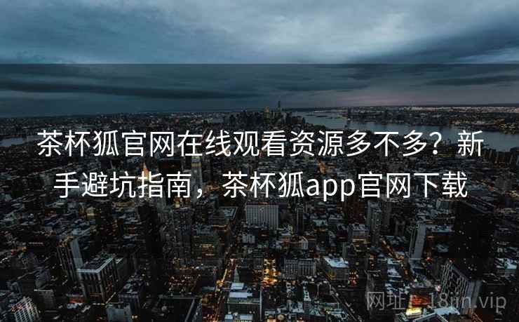 茶杯狐官网在线观看资源多不多?新手避坑指南,茶杯狐app官网下载 茶杯狐官网在线观看资源多不多?新手避坑指南,茶杯狐app官网下载