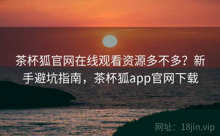 茶杯狐官网在线观看资源多不多?新手避坑指南,茶杯狐app官网下载 茶杯狐官网在线观看资源多不多?新手避坑指南,茶杯狐app官网下载