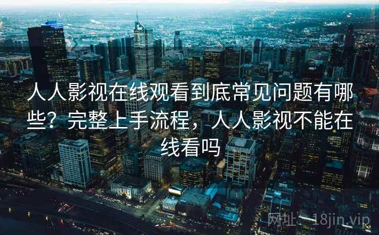 人人影视在线观看到底常见问题有哪些?完整上手流程,人人影视不能在线看吗 人人影视在线观看到底常见问题有哪些?完整上手流程,人人影视不能在线看吗