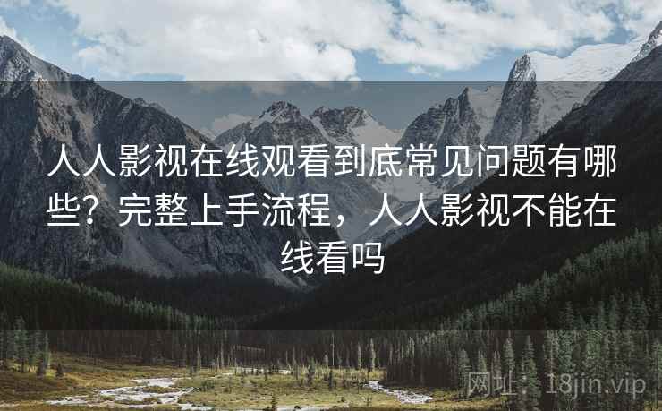 人人影视在线观看到底常见问题有哪些?完整上手流程,人人影视不能在线看吗 人人影视在线观看到底常见问题有哪些?完整上手流程,人人影视不能在线看吗