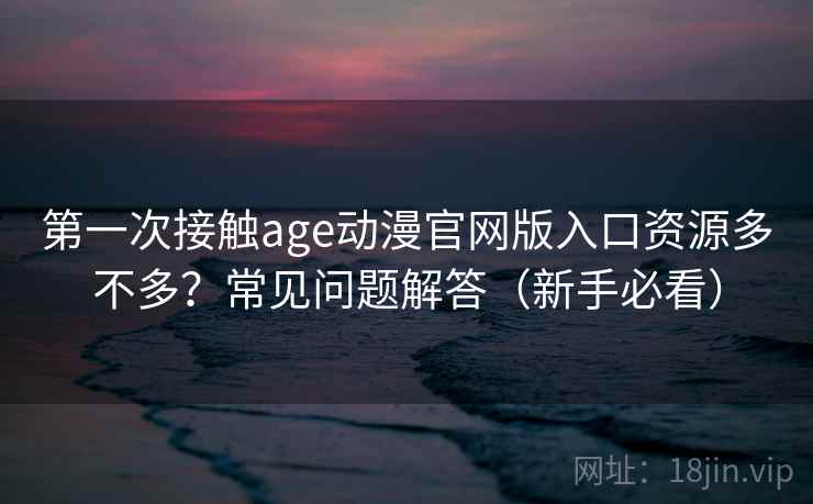 第一次接触age动漫官网版入口资源多不多?常见问题解答(新手必看) 第一次接触age动漫官网版入口资源多不多?常见问题解答(新手必看)