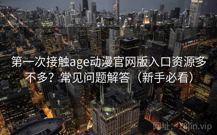 第一次接触age动漫官网版入口资源多不多?常见问题解答(新手必看) 第一次接触age动漫官网版入口资源多不多?常见问题解答(新手必看)