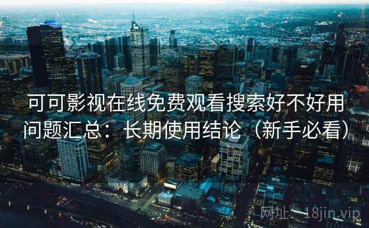 可可影视在线免费观看搜索好不好用问题汇总:长期使用结论(新手必看) 可可影视在线免费观看搜索好不好用问题汇总:长期使用结论(新手必看)
