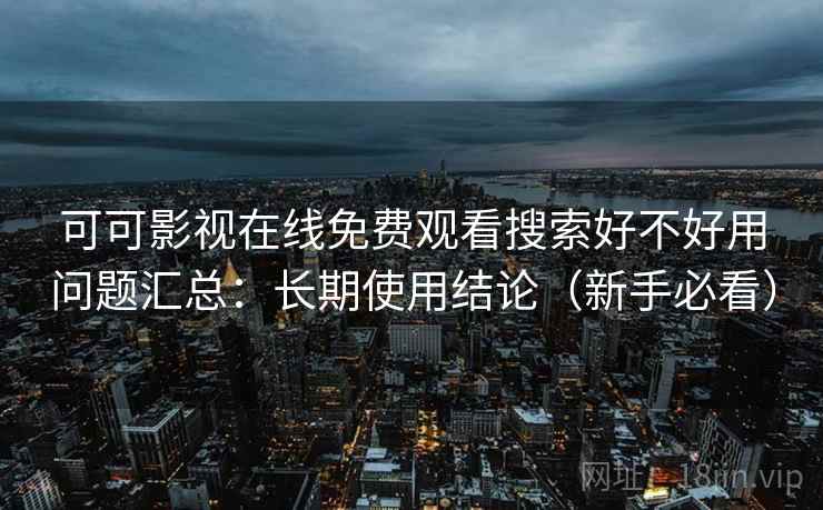 可可影视在线免费观看搜索好不好用问题汇总:长期使用结论(新手必看) 可可影视在线免费观看搜索好不好用问题汇总:长期使用结论(新手必看)