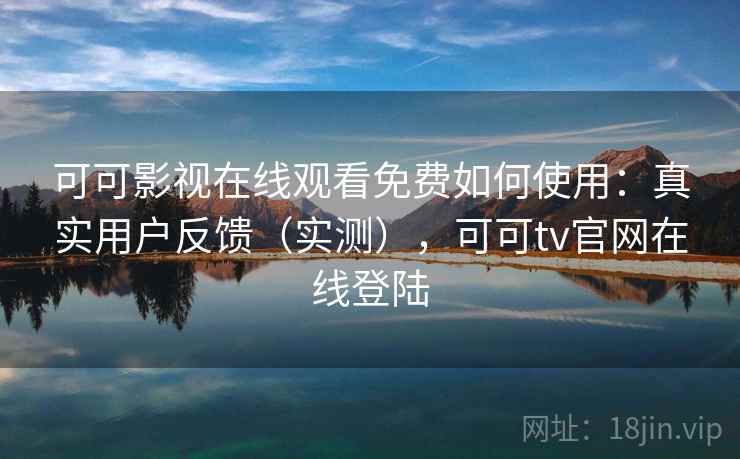 可可影视在线观看免费如何使用：真实用户反馈（实测），可可tv官网在线登陆