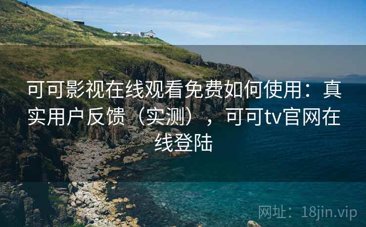 可可影视在线观看免费如何使用：真实用户反馈（实测），可可tv官网在线登陆