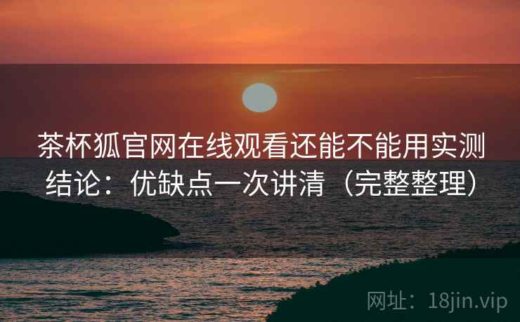 茶杯狐官网在线观看还能不能用实测结论:优缺点一次讲清(完整整理) 茶杯狐官网在线观看还能不能用实测结论:优缺点一次讲清(完整整理)