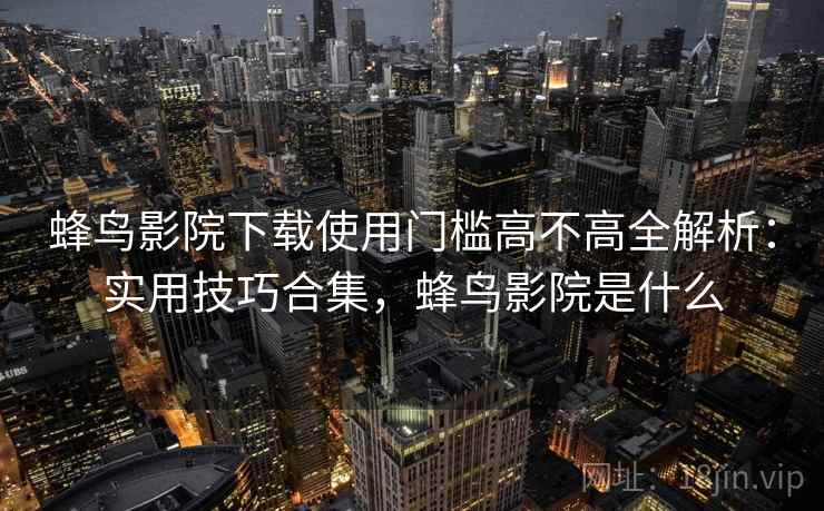 蜂鸟影院下载使用门槛高不高全解析：实用技巧合集，蜂鸟影院是什么